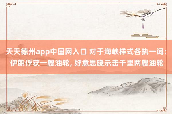 天天德州app中国网入口 对于海峡样式各执一词: 伊朗俘获一艘油轮， 好意思晓示击千里两艘油轮