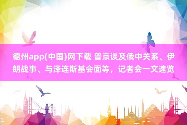 德州app(中国)网下载 普京谈及俄中关系、伊朗战事、与泽连斯基会面等，记者会一文速览