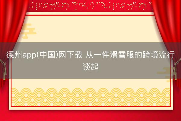 德州app(中国)网下载 从一件滑雪服的跨境流行谈起