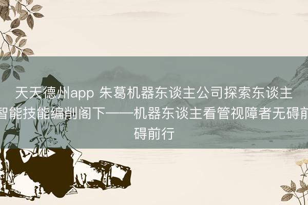 天天德州app 朱葛机器东谈主公司探索东谈主工智能技能编削阁下——机器东谈主看管视障者无碍前行