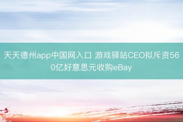 天天德州app中国网入口 游戏驿站CEO拟斥资560亿好意思元收购eBay