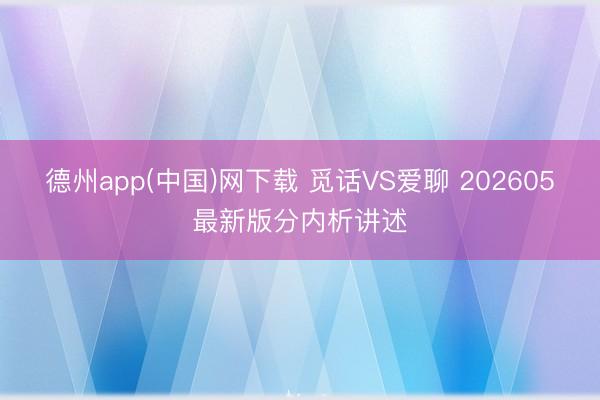 德州app(中国)网下载 觅话VS爱聊 202605最新版分内析讲述