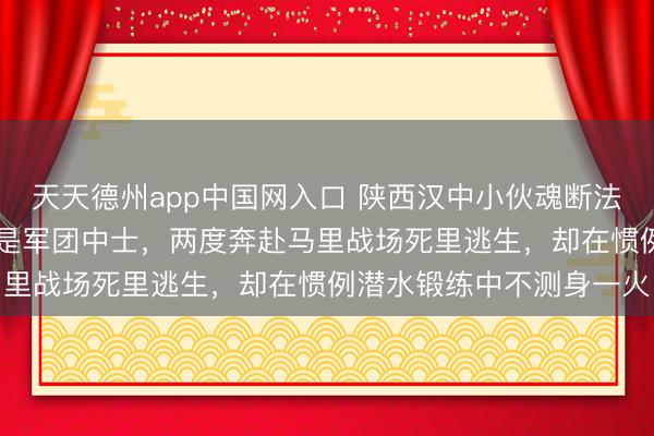 天天德州app中国网入口 陕西汉中小伙魂断法国锻练场，年仅34岁已是军团中士，两度奔赴马里战场死里逃生，却在惯例潜水锻练中不测身一火