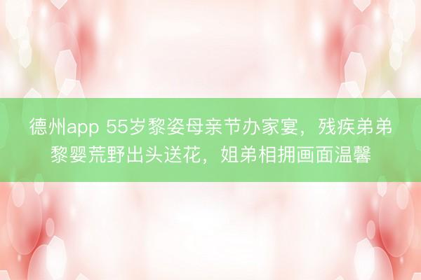 德州app 55岁黎姿母亲节办家宴，残疾弟弟黎婴荒野出头送花，姐弟相拥画面温馨