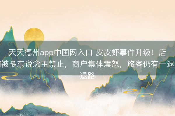 天天德州app中国网入口 皮皮虾事件升级！店铺被多东说念主禁止，商户集体震怒，旅客仍有一退路