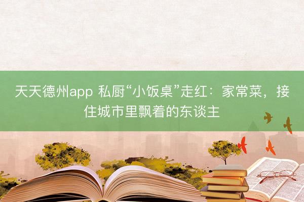 天天德州app 私厨“小饭桌”走红：家常菜，接住城市里飘着的东谈主