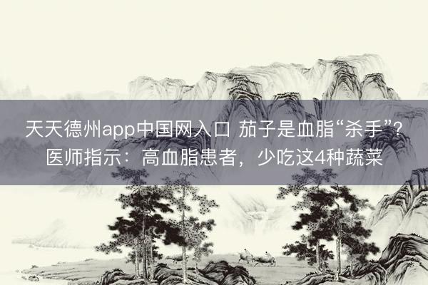 天天德州app中国网入口 茄子是血脂“杀手”？医师指示：高血脂患者，少吃这4种蔬菜