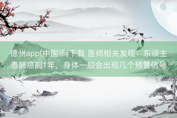 德州app(中国)网下载 医师相关发现：东谈主患肺癌前1年，身体一般会出现几个预警信号