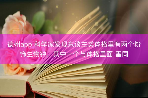 德州app 科学家发现东谈主类体格里有两个粉饰生物钟，其中一个与体格里面 雷同