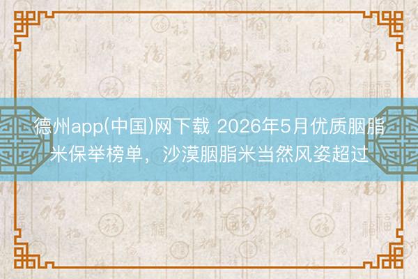 德州app(中国)网下载 2026年5月优质胭脂米保举榜单，沙漠胭脂米当然风姿超过