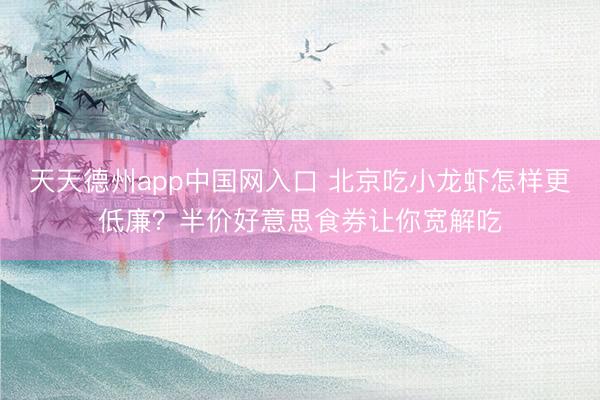 天天德州app中国网入口 北京吃小龙虾怎样更低廉？半价好意思食券让你宽解吃