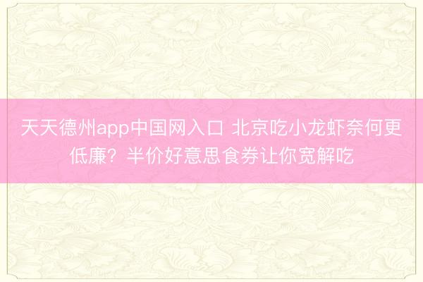 天天德州app中国网入口 北京吃小龙虾奈何更低廉?半价好意思食券让你宽解吃