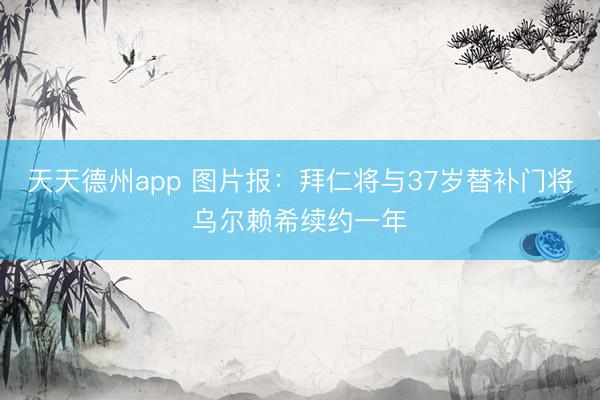 天天德州app 图片报：拜仁将与37岁替补门将乌尔赖希续约一年