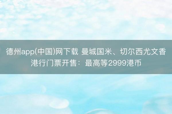 德州app(中国)网下载 曼城国米、切尔西尤文香港行门票开售：最高等2999港币