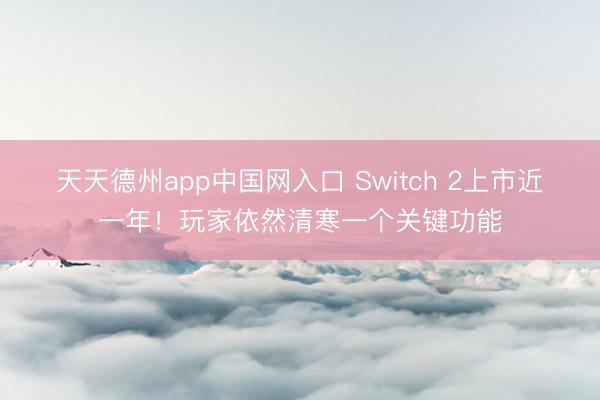 天天德州app中国网入口 Switch 2上市近一年！玩家依然清寒一个关键功能