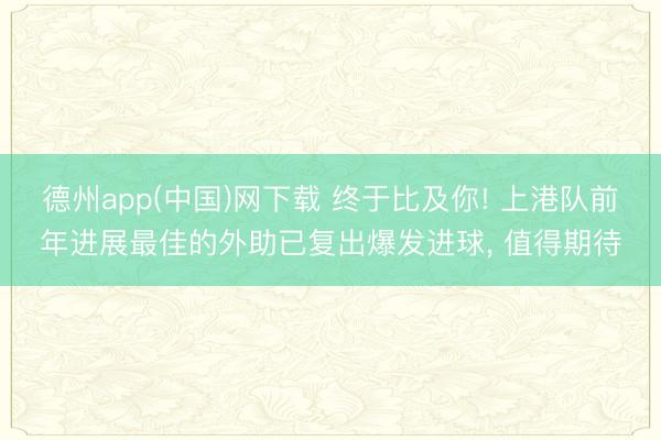 德州app(中国)网下载 终于比及你! 上港队前年进展最佳的外助已复出爆发进球， 值得期待