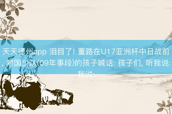 天天德州app 泪目了! 董路在U17亚洲杯中日战前， 对国少队(09年事段)的孩子喊话: 孩子们， 听我说: