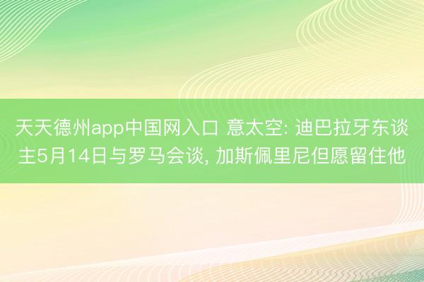 天天德州app中国网入口 意太空: 迪巴拉牙东谈主5月14日与罗马会谈， 加斯佩里尼但愿留住他