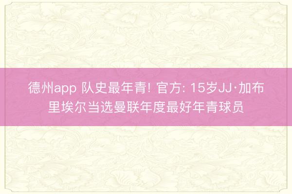 德州app 队史最年青! 官方: 15岁JJ·加布里埃尔当选曼联年度最好年青球员