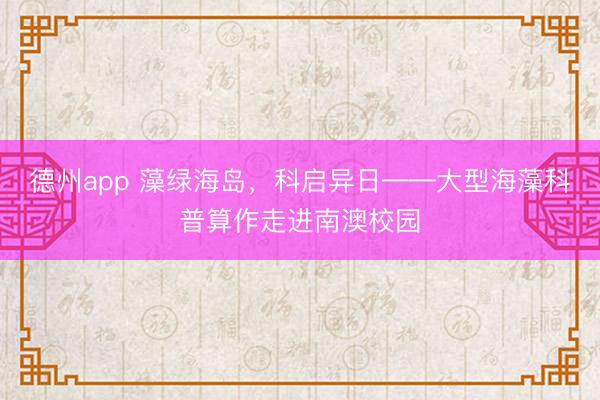 德州app 藻绿海岛，科启异日——大型海藻科普算作走进南澳校园