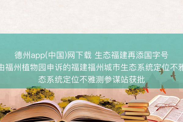 德州app(中国)网下载 生态福建再添国字号科研平台——由福州植物园申诉的福建福州城市生态系统定位不雅测参谋站获批
