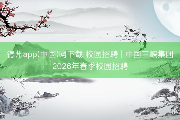 德州app(中国)网下载 校园招聘 | 中国三峡集团2026年春季校园招聘