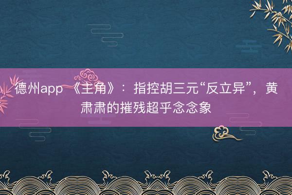 德州app 《主角》：指控胡三元“反立异”，黄肃肃的摧残超乎念念象