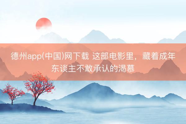 德州app(中国)网下载 这部电影里，藏着成年东谈主不敢承认的渴慕