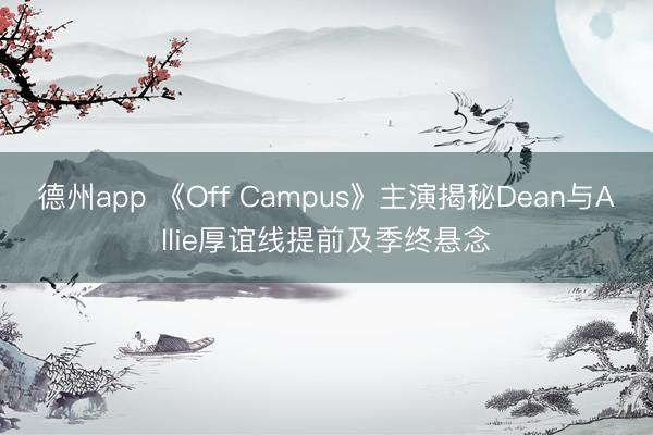 德州app 《Off Campus》主演揭秘Dean与Allie厚谊线提前及季终悬念