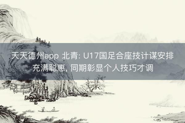 天天德州app 北青: U17国足合座技计谋安排充满聪惠， 同期彰显个人技巧才调