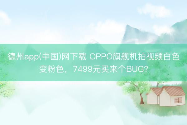 德州app(中国)网下载 OPPO旗舰机拍视频白色变粉色，7499元买来个BUG？