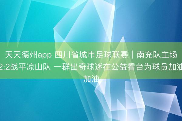 天天德州app 四川省城市足球联赛｜南充队主场2:2战平凉山队 一群出奇球迷在公益看台为球员加油