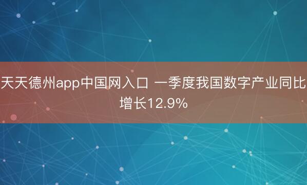 天天德州app中国网入口 一季度我国数字产业同比增长12.9%