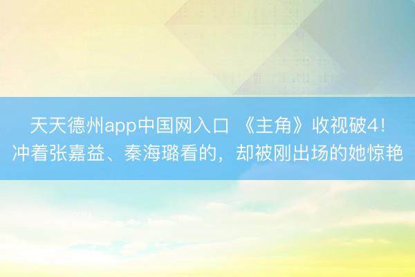 天天德州app中国网入口 《主角》收视破4！冲着张嘉益、秦海璐看的，却被刚出场的她惊艳