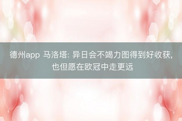 德州app 马洛塔: 异日会不竭力图得到好收获， 也但愿在欧冠中走更远