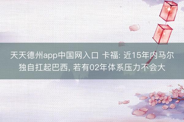 天天德州app中国网入口 卡福: 近15年内马尔独自扛起巴西， 若有02年体系压力不会大