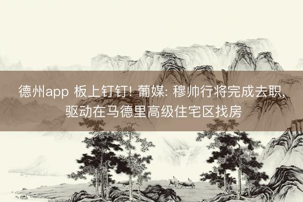 德州app 板上钉钉! 葡媒: 穆帅行将完成去职， 驱动在马德里高级住宅区找房