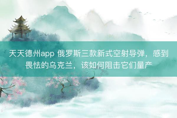 天天德州app 俄罗斯三款新式空射导弹，感到畏怯的乌克兰，该如何阻击它们量产