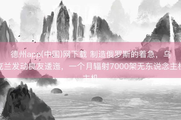 德州app(中国)网下载 制造俄罗斯的着急，乌克兰发动良友逶迤，一个月辐射7000架无东说念主机