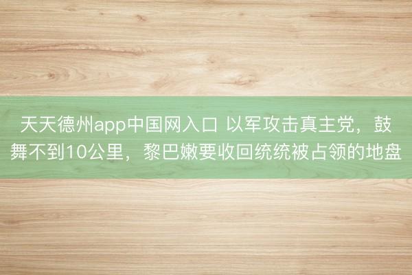 天天德州app中国网入口 以军攻击真主党，鼓舞不到10公里，黎巴嫩要收回统统被占领的地盘