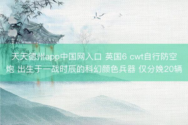 天天德州app中国网入口 英国6 cwt自行防空炮 出生于一战时辰的科幻颜色兵器 仅分娩20辆