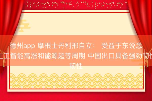 德州app 摩根士丹利邢自立： 受益于东说念主工智能高涨和能源超等周期 中国出口具备强劲韧性