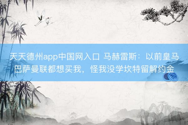天天德州app中国网入口 马赫雷斯：以前皇马巴萨曼联都想买我，怪我没学坎特留解约金