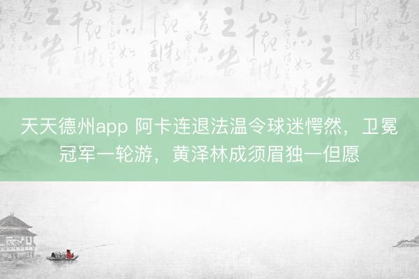 天天德州app 阿卡连退法温令球迷愕然,卫冕冠军一轮游,黄泽林成须眉独一但愿