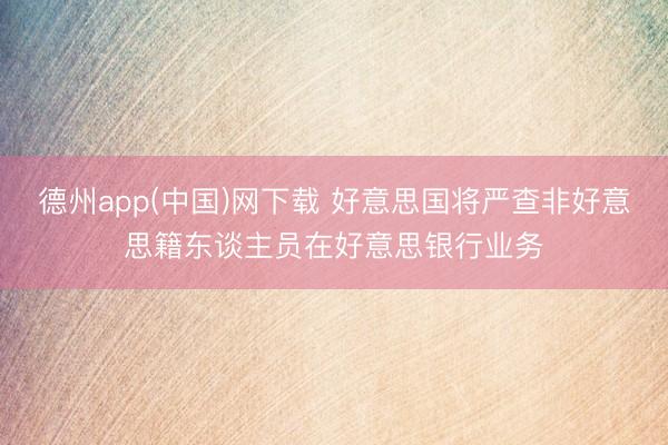 德州app(中国)网下载 好意思国将严查非好意思籍东谈主员在好意思银行业务