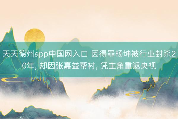 天天德州app中国网入口 因得罪杨坤被行业封杀20年， 却因张嘉益帮衬， 凭主角重返央视