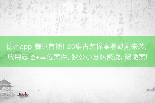 德州app 腾讯首播! 25集古装探案悬疑剧来袭， 收用志怪+单位案件， 狄公小分队聚拢， 破诡案!