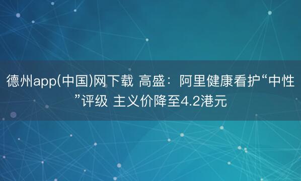 德州app(中国)网下载 高盛：阿里健康看护“中性”评级 主义价降至4.2港元