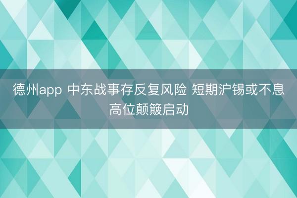 德州app 中东战事存反复风险 短期沪锡或不息高位颠簸启动