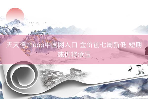 天天德州app中国网入口 金价创七周新低 短期或仍将承压